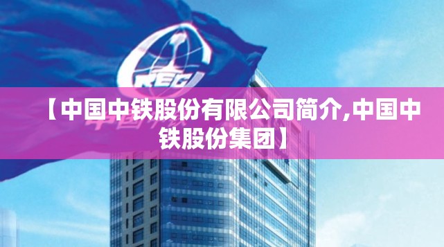 【中国中铁股份有限公司简介,中国中铁股份集团】