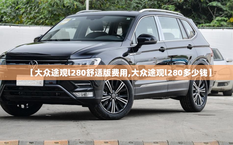 【大众途观l280舒适版费用,大众途观l280多少钱】