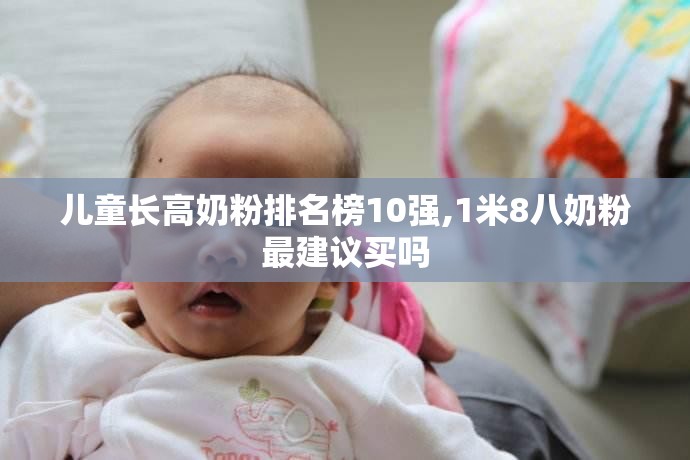 儿童长高奶粉排名榜10强,1米8八奶粉最建议买吗