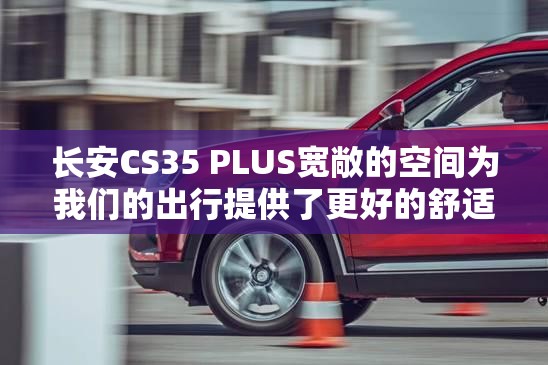 长安CS35 PLUS宽敞的空间为我们的出行提供了更好的舒适性 长安CS35 PLUS宽敞的空间为我们的出行提供了更好的舒适性