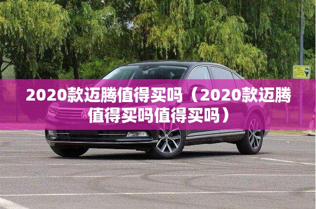 2020款迈腾值得买吗（2020款迈腾值得买吗值得买吗）