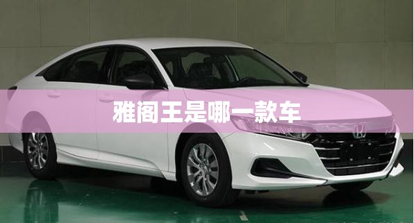 雅阁王是哪一款车,雅阁王是哪一款车雅阁视频