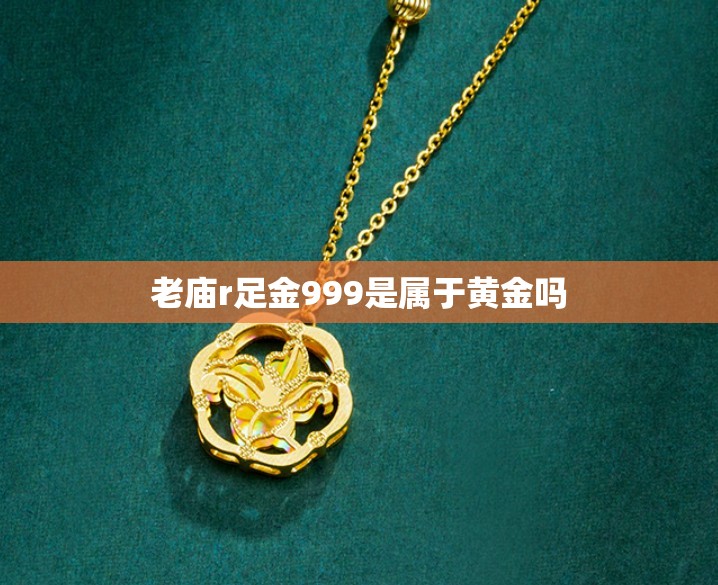 老庙r足金999是属于黄金吗 老庙r足金999是属于黄金吗
