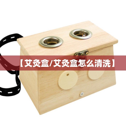【艾灸盒/艾灸盒怎么清洗】