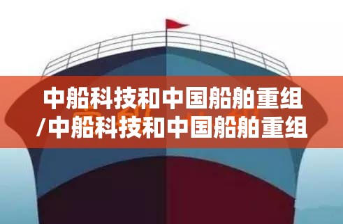 中船科技和中国船舶重组/中船科技和中国船舶重组的区别 中船科技和中国船舶重组/中船科技和中国船舶重组的区别