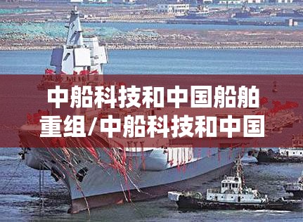 中船科技和中国船舶重组/中船科技和中国船舶重组的区别 中船科技和中国船舶重组/中船科技和中国船舶重组的区别