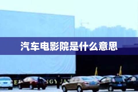 【汽车电影院是什么意思/汽车电影院是啥意思】