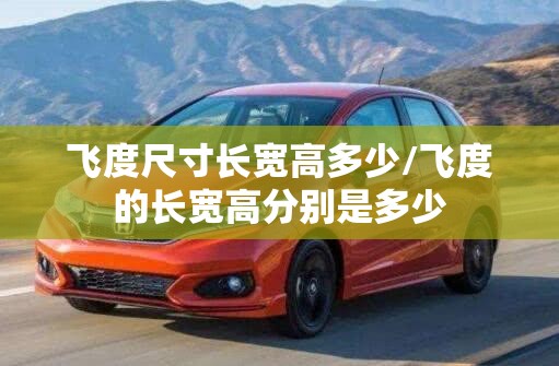 飞度尺寸长宽高多少/飞度的长宽高分别是多少