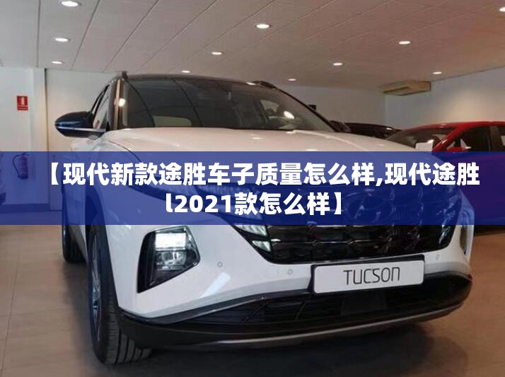 【现代新款途胜车子质量怎么样,现代途胜l2021款怎么样】