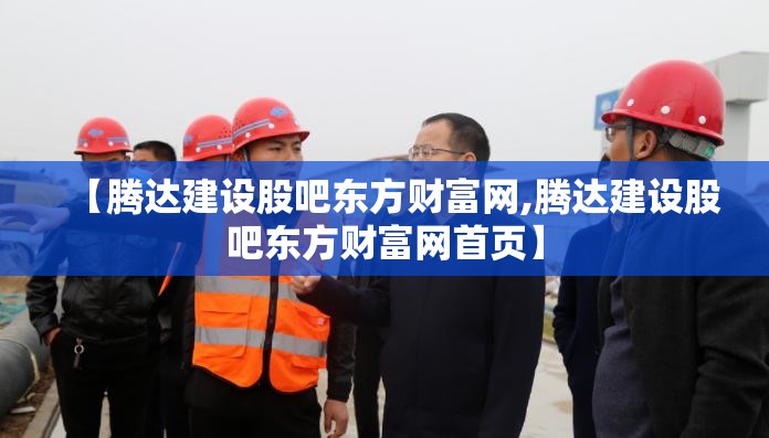 【腾达建设股吧东方财富网,腾达建设股吧东方财富网首页】