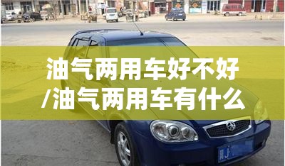 油气两用车好不好/油气两用车有什么缺点 油气两用车好不好/油气两用车有什么缺点