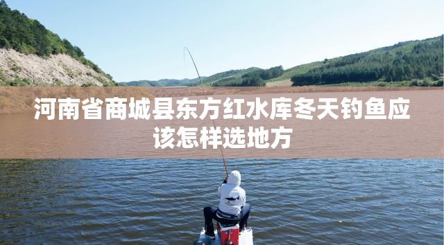 河南省商城县东方红水库冬天钓鱼应该怎样选地方 河南省商城县东方红水库冬天钓鱼应该怎样选地方