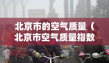 北京市的空气质量(北京市空气质量指数实时查询) 北京市的空气质量(北京市空气质量指数实时查询)