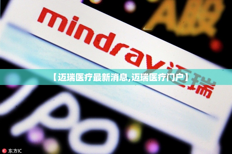 【迈瑞医疗最新消息,迈瑞医疗门户】