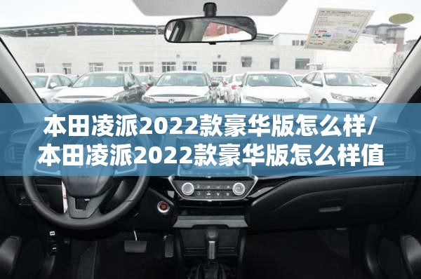 本田凌派2022款豪华版怎么样/本田凌派2022款豪华版怎么样值得买吗 本田凌派2022款豪华版怎么样/本田凌派2022款豪华版怎么样值得买吗