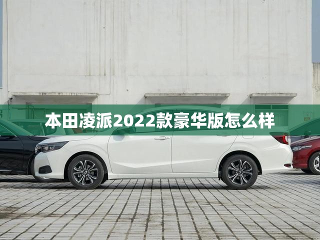 本田凌派2022款豪华版怎么样/本田凌派2022款豪华版怎么样值得买吗 本田凌派2022款豪华版怎么样/本田凌派2022款豪华版怎么样值得买吗