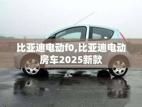 比亚迪电动f0,比亚迪电动房车2025新款