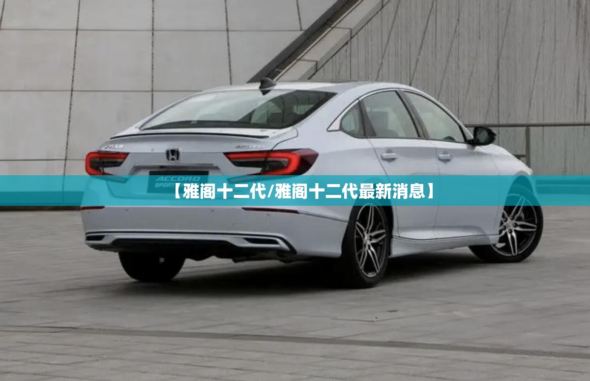 【雅阁十二代/雅阁十二代最新消息】