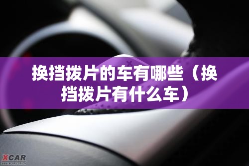 换挡拨片的车有哪些（换挡拨片有什么车）