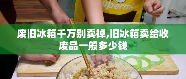废旧冰箱千万别卖掉,旧冰箱卖给收废品一般多少钱