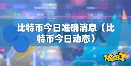 比特币今日准确消息（比特币今日动态）