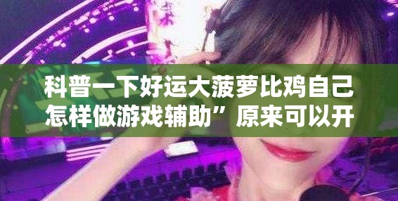 科普一下好运大菠萝比鸡自己怎样做游戏辅助	”原来可以开挂