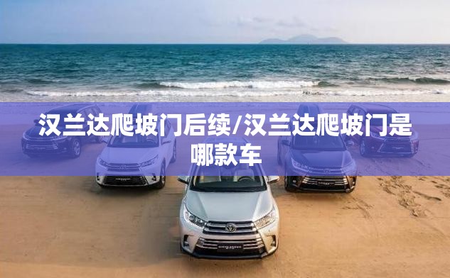 汉兰达爬坡门后续/汉兰达爬坡门是哪款车 汉兰达爬坡门后续/汉兰达爬坡门是哪款车