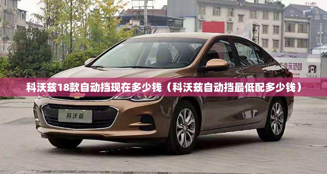 科沃兹18款自动挡现在多少钱(科沃兹自动挡最低配多少钱) 科沃兹18款自动挡现在多少钱(科沃兹自动挡最低配多少钱)