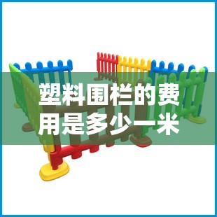 塑料围栏的费用是多少一米/塑料施工围栏