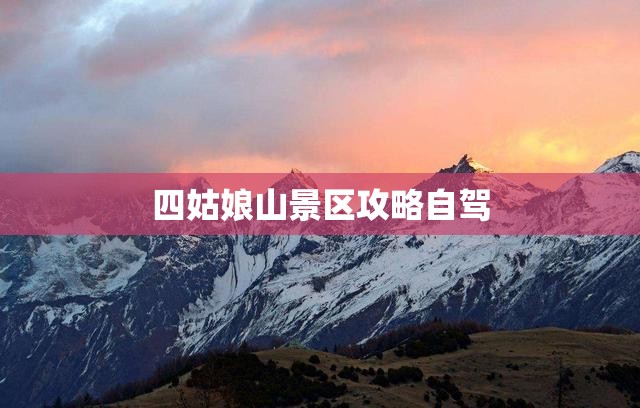 【四姑娘山景区攻略自驾/四姑娘山旅游攻略自驾】