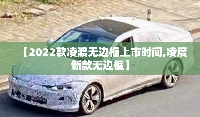 【2022款凌渡无边框上市时间,凌度新款无边框】