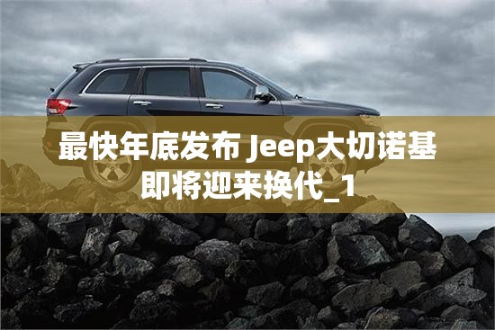 最快年底发布 Jeep大切诺基即将迎来换代_1