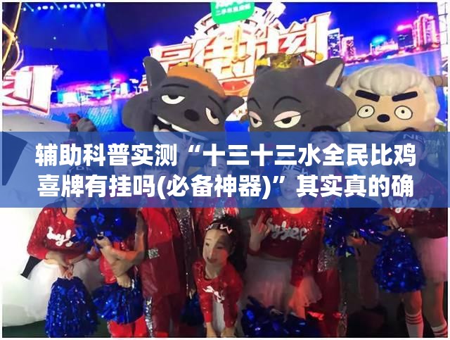辅助科普实测“十三十三水全民比鸡喜牌有挂吗(必备神器)	”其实真的确实有挂
