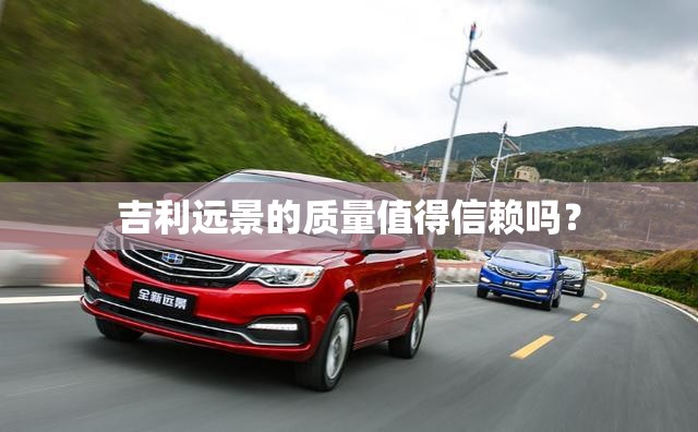 吉利远景的质量值得信赖吗? 吉利远景的质量值得信赖吗?
