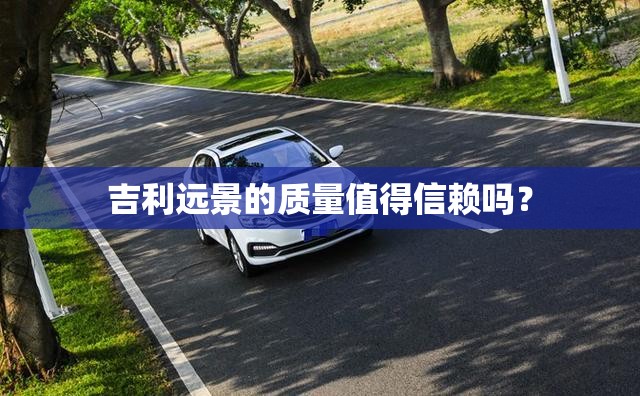 吉利远景的质量值得信赖吗? 吉利远景的质量值得信赖吗?