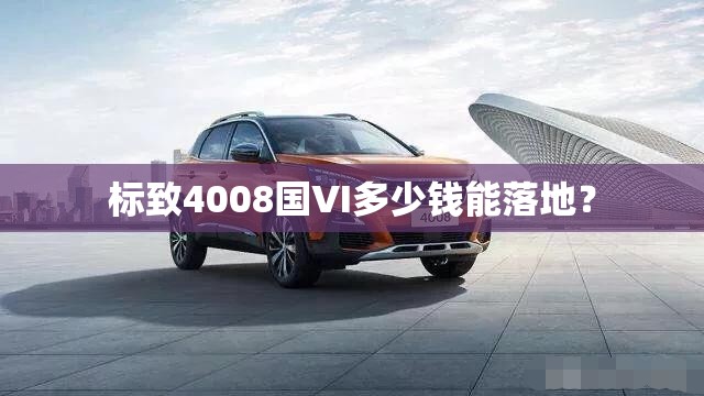 标致4008国VI多少钱能落地? 标致4008国VI多少钱能落地?