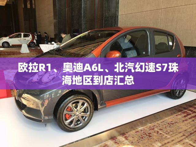 欧拉R1、奥迪A6L	、北汽幻速S7珠海地区到店汇总