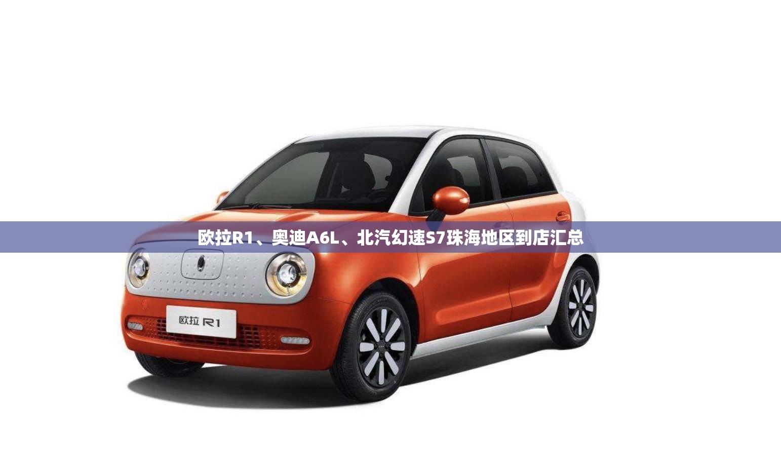 欧拉R1、奥迪A6L、北汽幻速S7珠海地区到店汇总
