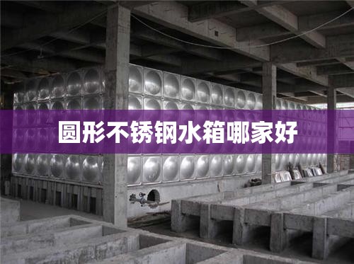 圆形不锈钢水箱哪家好 圆形不锈钢水箱哪家好