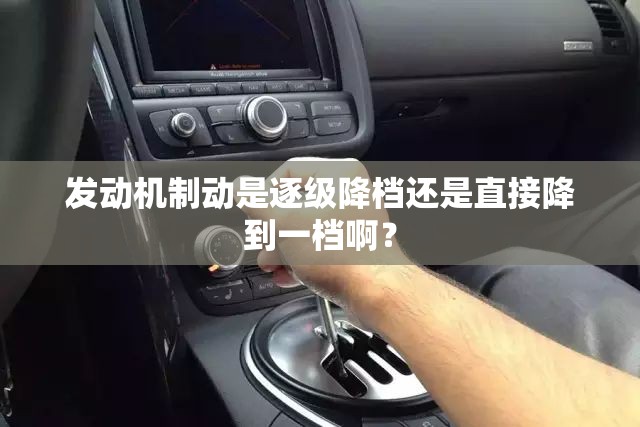 发动机制动是逐级降档还是直接降到一档啊？