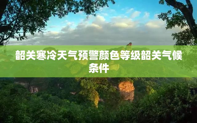 韶关寒冷天气预警颜色等级韶关气候条件 韶关寒冷天气预警颜色等级韶关气候条件