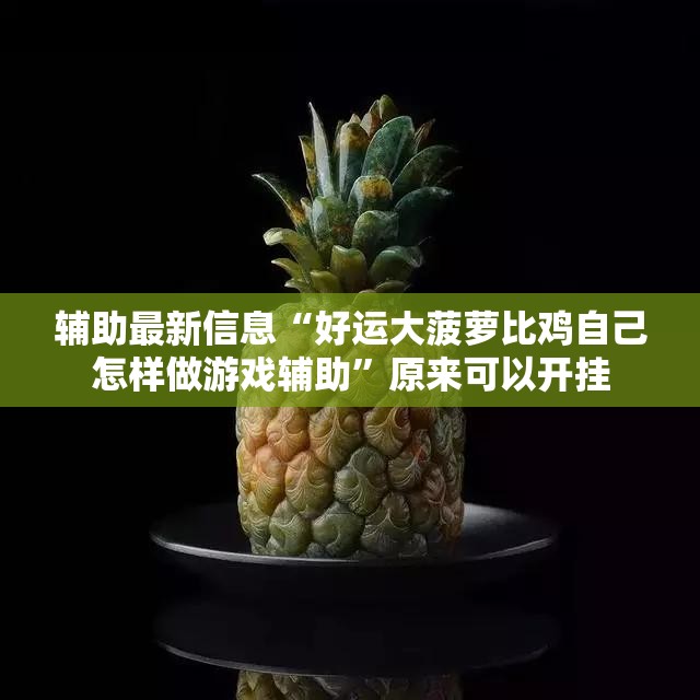 辅助最新信息“好运大菠萝比鸡自己怎样做游戏辅助	”原来可以开挂