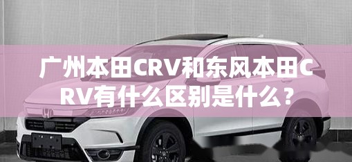 广州本田CRV和东风本田CRV有什么区别是什么? 广州本田CRV和东风本田CRV有什么区别是什么?
